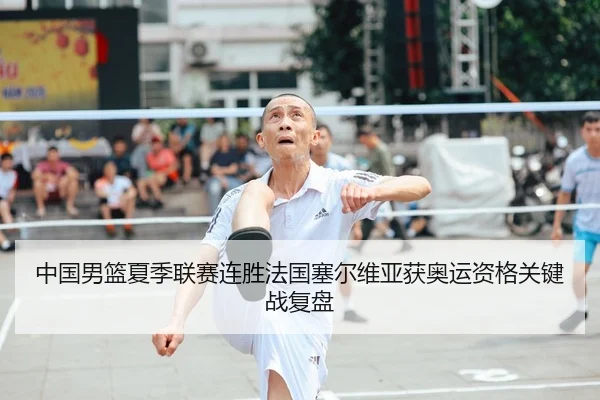 中国男篮夏季联赛连胜法国塞尔维亚获奥运资格关键战复盘